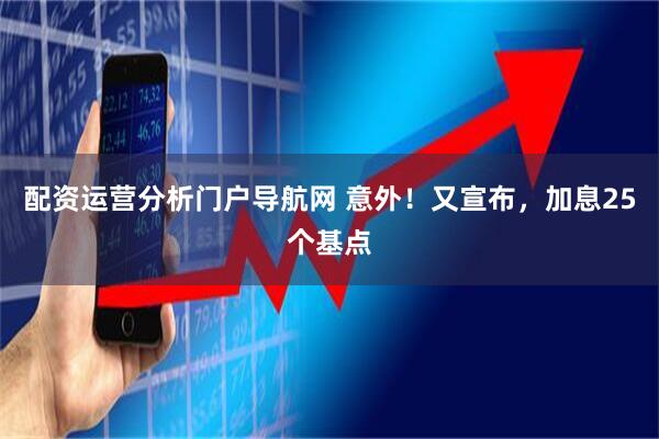 配资运营分析门户导航网 意外!又宣布,加息25个基点