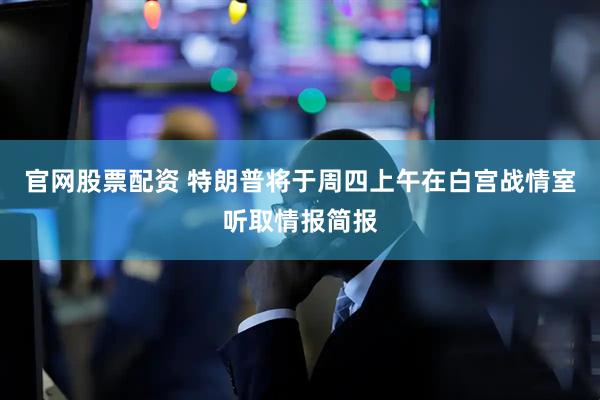 官网股票配资 特朗普将于周四上午在白宫战情室听取情报简报