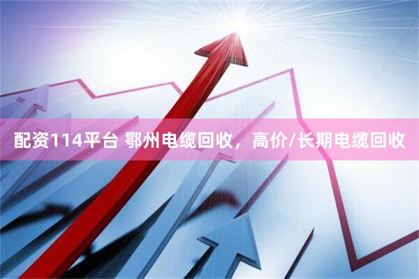 配资114平台 鄂州电缆回收，高价/长期电缆回收