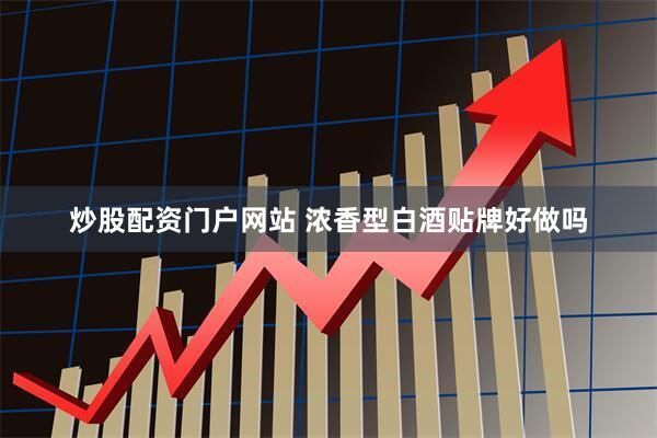 炒股配资门户网站 浓香型白酒贴牌好做吗