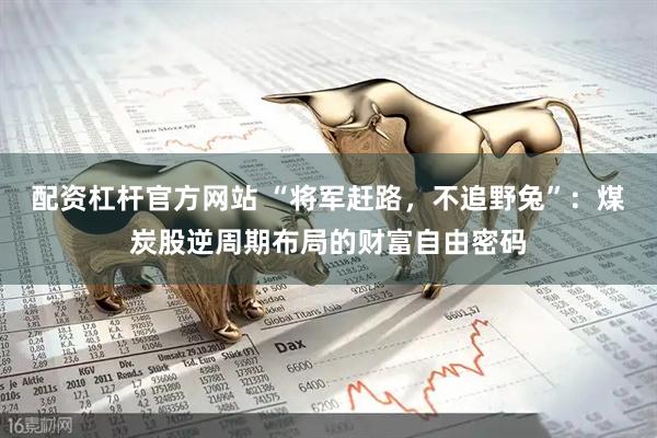 配资杠杆官方网站 “将军赶路，不追野兔”：煤炭股逆周期布局的财富自由密码