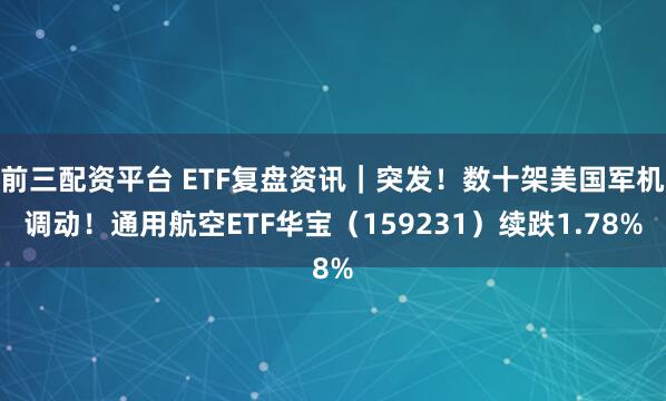 前三配资平台 ETF复盘资讯｜突发！数十架美国军机调动！通用航空ETF华宝（159231）续跌1.78%