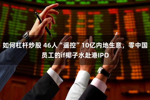 如何杠杆炒股 46人“遥控”10亿内地生意，零中国员工的if椰子水赴港IPO
