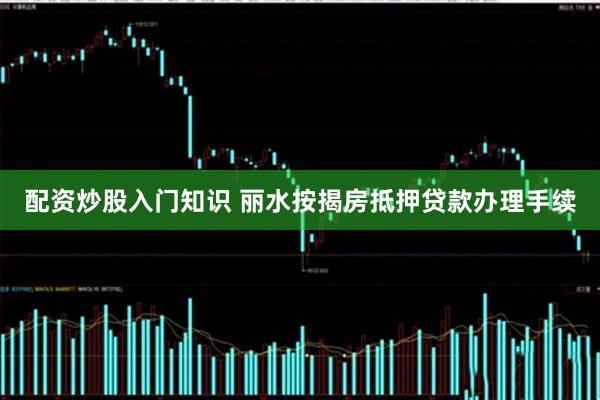 配资炒股入门知识 丽水按揭房抵押贷款办理手续