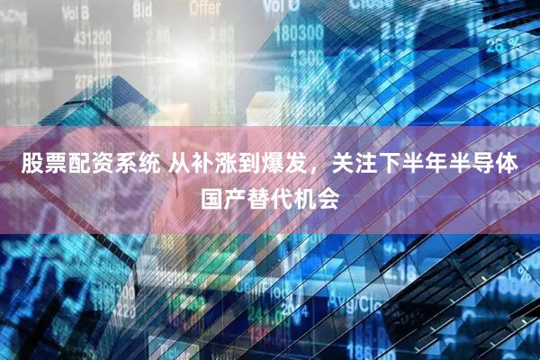 股票配资系统 从补涨到爆发，关注下半年半导体国产替代机会