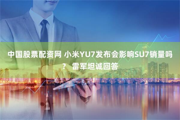 中国股票配资网 小米YU7发布会影响SU7销量吗? 雷军坦诚回答