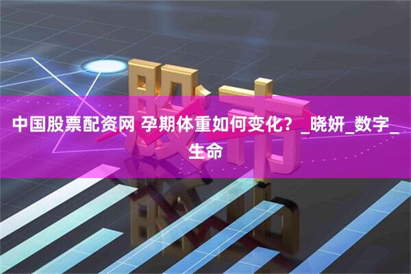 中国股票配资网 孕期体重如何变化?_晓妍_数字_生命