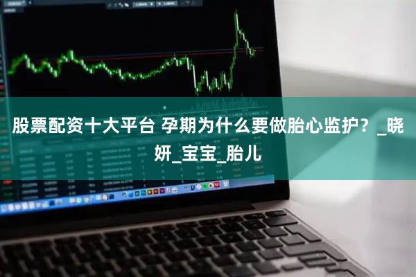 股票配资十大平台 孕期为什么要做胎心监护？_晓妍_宝宝_胎儿