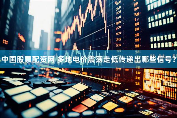 中国股票配资网 多地电价震荡走低传递出哪些信号?
