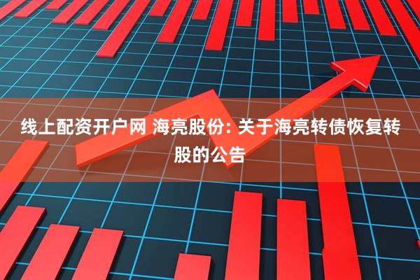 线上配资开户网 海亮股份: 关于海亮转债恢复转股的公告