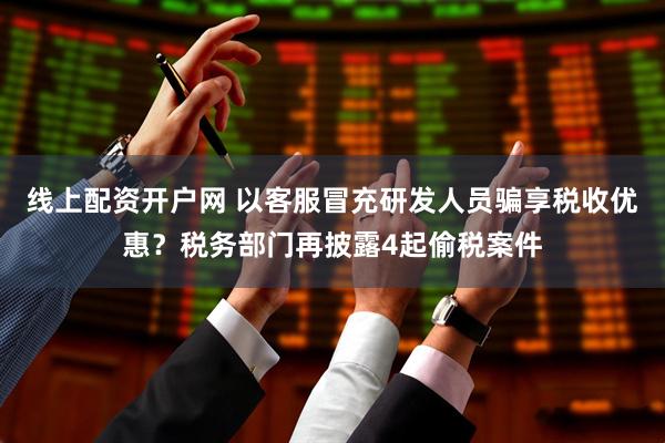 线上配资开户网 以客服冒充研发人员骗享税收优惠？税务部门再披露4起偷税案件