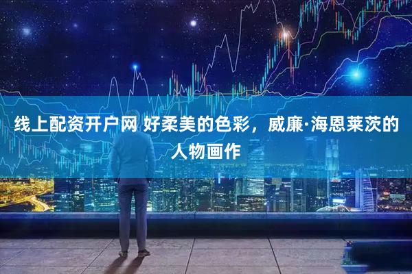 线上配资开户网 好柔美的色彩，威廉·海恩莱茨的人物画作
