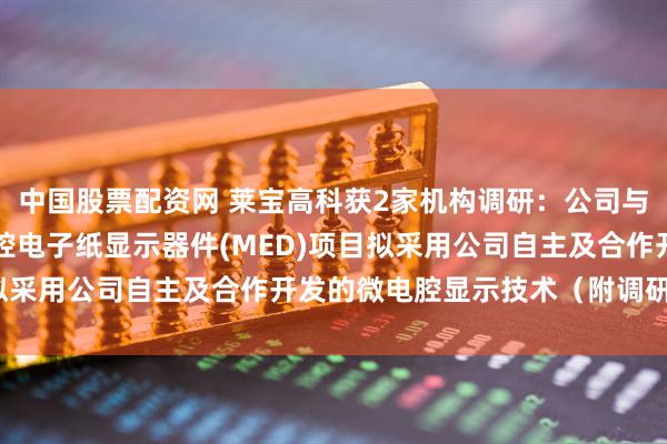 中国股票配资网 莱宝高科获2家机构调研：公司与地方政府合作投资的微腔电子纸显示器件(MED)项目拟采用公司自主及合作开发的微电腔显示技术（附调研问答）