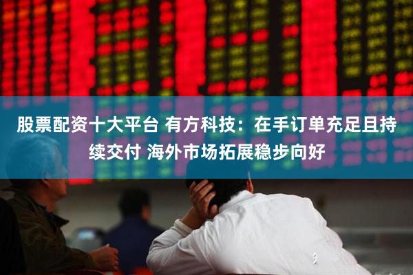 股票配资十大平台 有方科技：在手订单充足且持续交付 海外市场拓展稳步向好