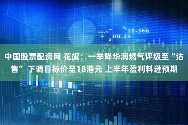 中国股票配资网 花旗：一举降华润燃气评级至“沽售” 下调目标价至18港元 上半年盈利料逊预期
