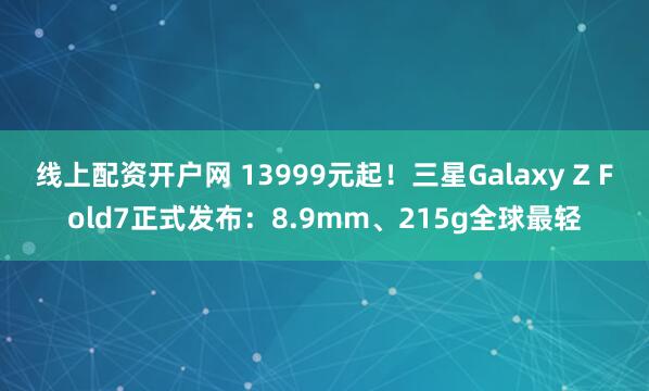 线上配资开户网 13999元起！三星Galaxy Z Fold7正式发布：8.9mm、215g全球最轻