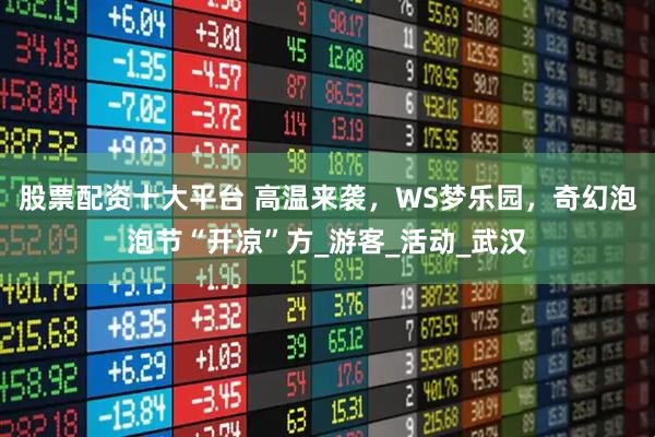 股票配资十大平台 高温来袭，WS梦乐园，奇幻泡泡节“开凉”方_游客_活动_武汉