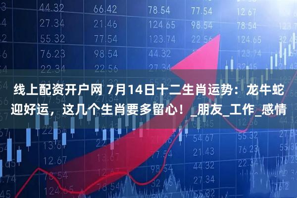 线上配资开户网 7月14日十二生肖运势：龙牛蛇迎好运，这几个生肖要多留心！_朋友_工作_感情
