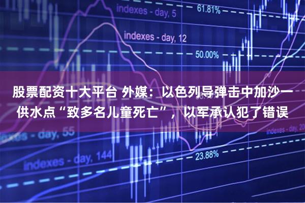 股票配资十大平台 外媒：以色列导弹击中加沙一供水点“致多名儿童死亡”，以军承认犯了错误