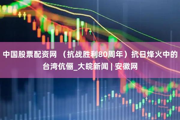 中国股票配资网 （抗战胜利80周年）抗日烽火中的台湾伉俪_大皖新闻 | 安徽网