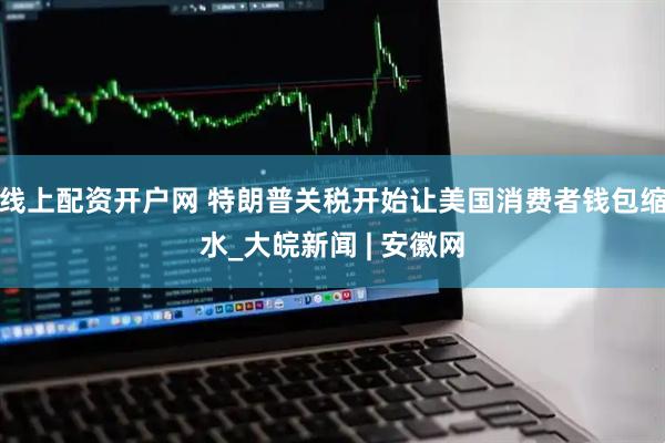 线上配资开户网 特朗普关税开始让美国消费者钱包缩水_大皖新闻 | 安徽网