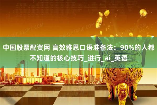 中国股票配资网 高效雅思口语准备法:90%的人都不知道的核心技巧_进行_ai_英语