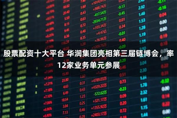 股票配资十大平台 华润集团亮相第三届链博会，率12家业务单元参展