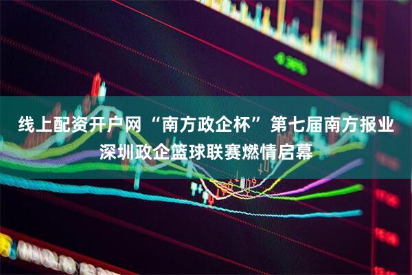 线上配资开户网 “南方政企杯” 第七届南方报业深圳政企篮球联赛燃情启幕