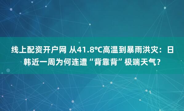 线上配资开户网 从41.8℃高温到暴雨洪灾：日韩近一周为何连遭“背靠背”极端天气？