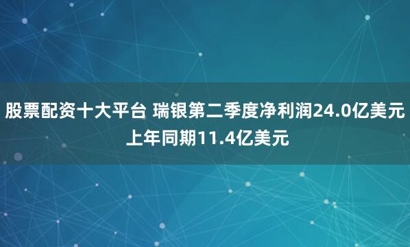 股票配资十大平台 瑞银第二季度净利润24.0亿美元 上年同期11.4亿美元