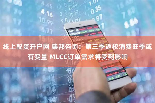 线上配资开户网 集邦咨询:第三季返校消费旺季或有变量 MLCC订单需求将受到影响