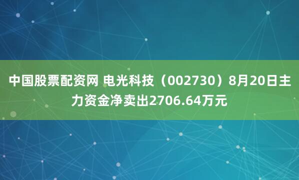 中国股票配资网 电光科技（002730）8月20日主力资金净卖出2706.64万元