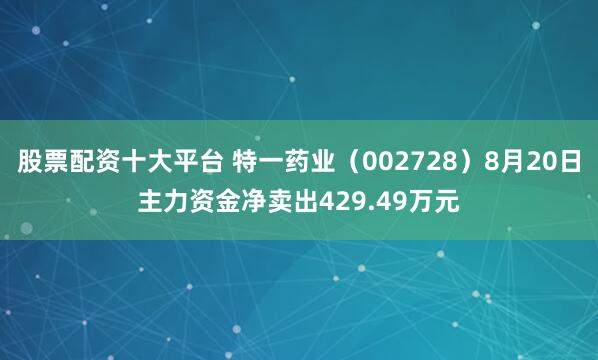 股票配资十大平台 特一药业（002728）8月20日主力资金净卖出429.49万元