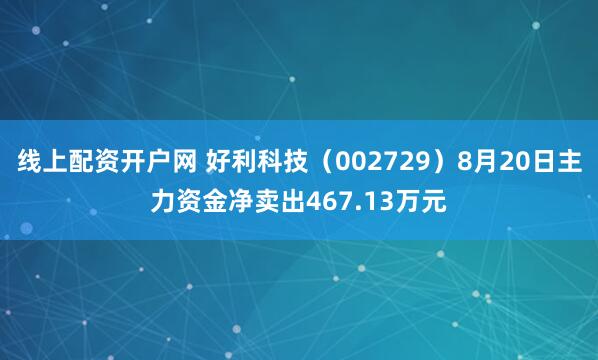 线上配资开户网 好利科技（002729）8月20日主力资金净卖出467.13万元
