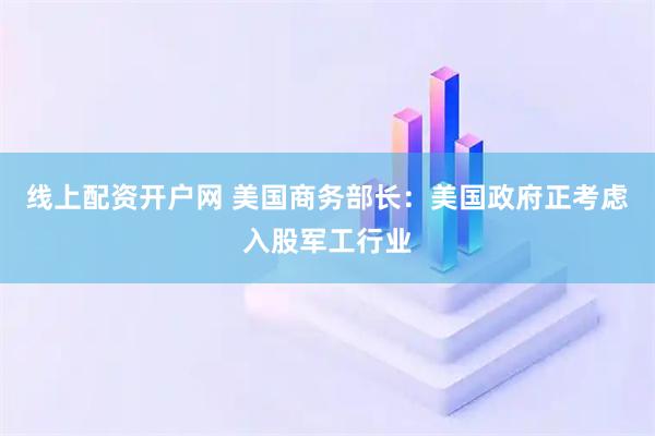 线上配资开户网 美国商务部长：美国政府正考虑入股军工行业