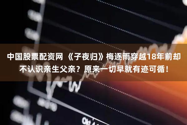 中国股票配资网 《子夜归》梅逐雨穿越18年前却不认识亲生父亲？原来一切早就有迹可循！