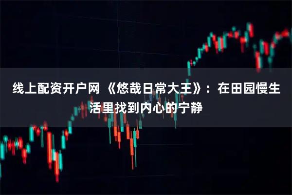线上配资开户网 《悠哉日常大王》：在田园慢生活里找到内心的宁静