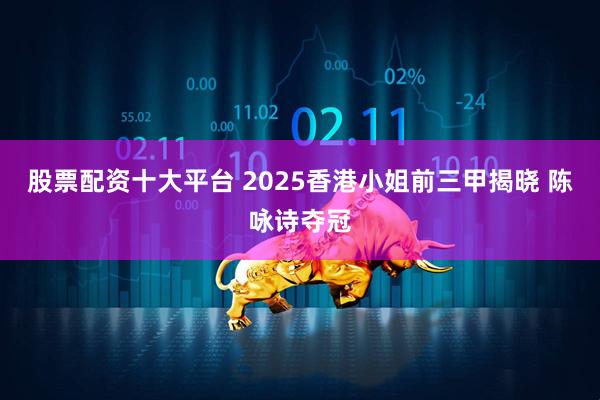股票配资十大平台 2025香港小姐前三甲揭晓 陈咏诗夺冠