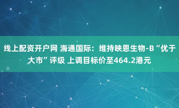 线上配资开户网 海通国际:维持映恩生物-B“优于大市”评级 上调目标价至464.2港元