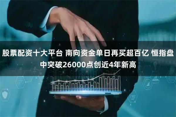 股票配资十大平台 南向资金单日再买超百亿 恒指盘中突破26000点创近4年新高