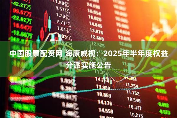 中国股票配资网 海康威视：2025年半年度权益分派实施公告