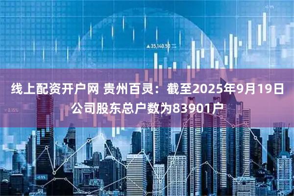 线上配资开户网 贵州百灵：截至2025年9月19日公司股东总户数为83901户