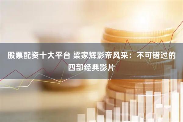 股票配资十大平台 梁家辉影帝风采：不可错过的四部经典影片