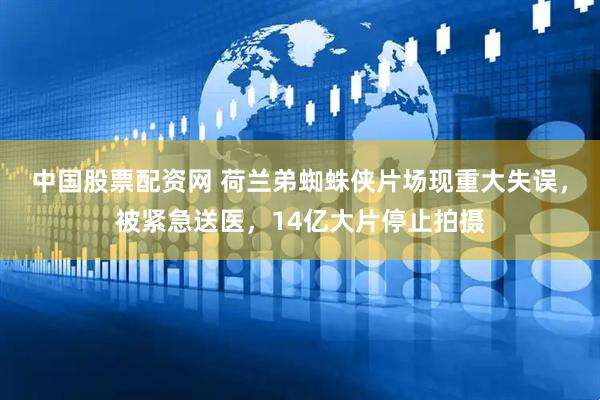 中国股票配资网 荷兰弟蜘蛛侠片场现重大失误,被紧急送医,14亿大片停止拍摄
