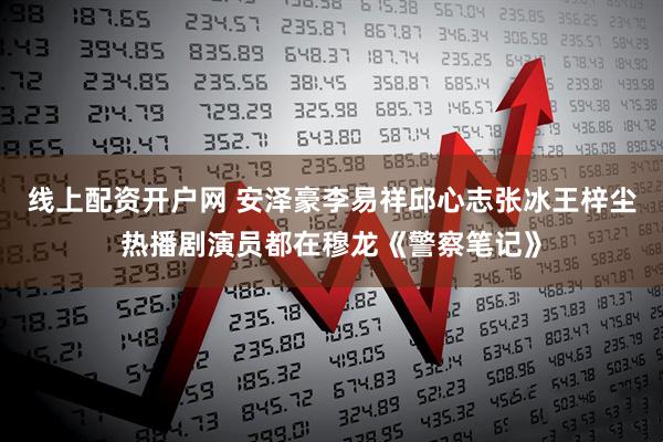 线上配资开户网 安泽豪李易祥邱心志张冰王梓尘热播剧演员都在穆龙《警察笔记》