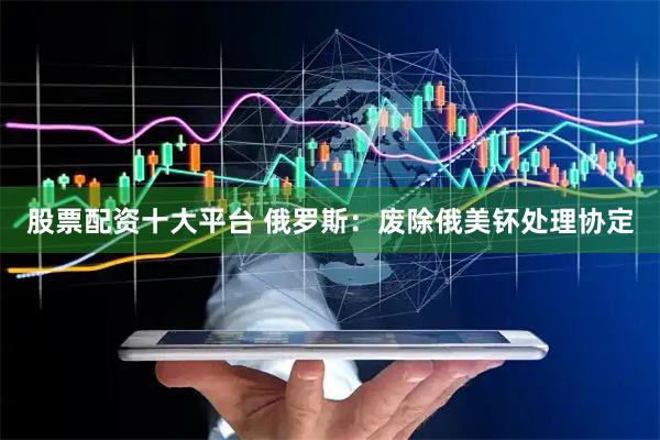 股票配资十大平台 俄罗斯：废除俄美钚处理协定