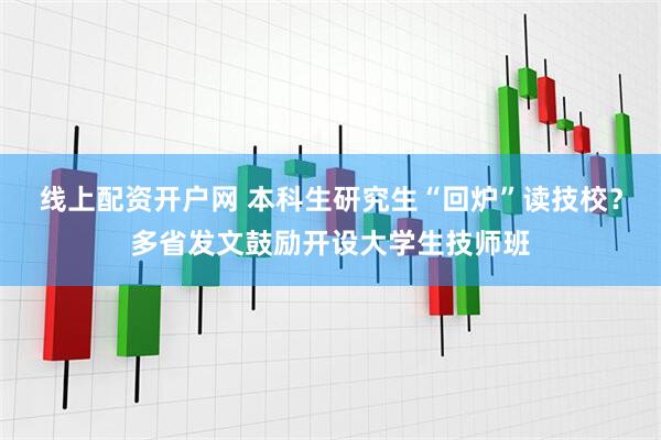 线上配资开户网 本科生研究生“回炉”读技校？多省发文鼓励开设大学生技师班
