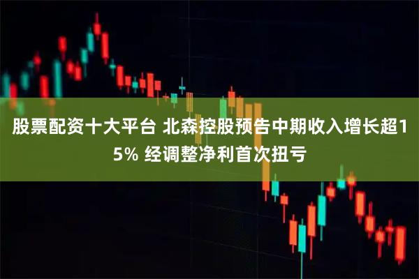 股票配资十大平台 北森控股预告中期收入增长超15% 经调整净利首次扭亏