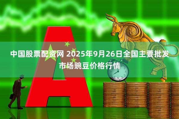 中国股票配资网 2025年9月26日全国主要批发市场豌豆价格行情