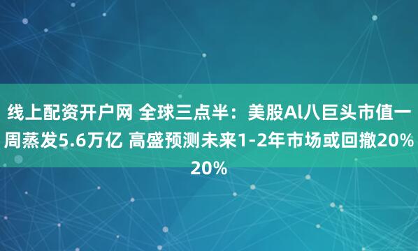 线上配资开户网 全球三点半：美股Al八巨头市值一周蒸发5.6万亿 高盛预测未来1-2年市场或回撤20%